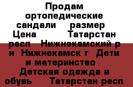 Продам ортопедические сандали 23 размер › Цена ­ 400 - Татарстан респ., Нижнекамский р-н, Нижнекамск г. Дети и материнство » Детская одежда и обувь   . Татарстан респ.